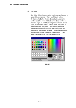 Page 1646 - 8 
(5) Line color  
 
Use of the Color window enables you to change the color of 
spectral lines or points.    There are 48 basic colors.     
By clicking the Define Custom Colors button, a smaller 
window is added on the right side of the Color window as 
shown in Fig. 6-7.    And by clicking Define Custom Colors 
again, 16 colors are added.    These colors are usable or 
the spectral lines and points.    For defining the colors, 
entries can be made for Hue, Sat (saturation) and Lum 
(luminance),...