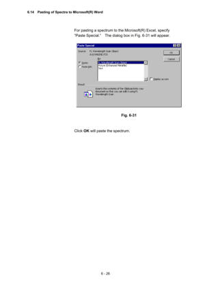 Page 1826 - 26 
For pasting a spectrum to the Microsoft(R) Excel, specify   
“Paste Special.”    The dialog box in Fig. 6-31 will appear.   
 
 
 
Fig. 6-31 
 
 
Click OK will paste the spectrum.     
6.14    Pasting of Spectra to Microsoft(R) Word  