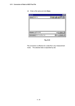 Page 1846 - 28 
(4)  Enter a file name and click Save.  
 
 
 
Fig. 6-33 
 
 
File conversion is effective for a data file in any measurement 
mode.    The selected data is separated by tab.     
6.15    Conversion of Data to ASCII Text File  