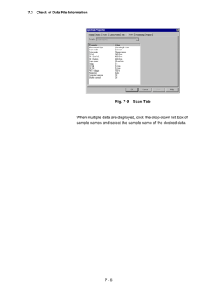 Page 1967 - 6 
 
 
Fig. 7-9  Scan Tab 
 
 
When multiple data are displayed, click the drop-down list box of 
sample names and select the sample name of the desired data.   
7.3    Check of Data File Information  