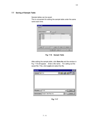 Page 2017 - 11 
7.7    Saving of Sample Table   
 
Sample tables can be saved.     
This is convenient for editing the sample table under the same 
name each time.   
 
 
 
Fig. 7-16  Sample Table 
 
 
After editing the sample table, click Save As and the window in 
Fig. 7-16 will appear.    Enter a file name.    For calling out the 
saved file (*.fls), click Load and select the file.   
 
 
 
Fig. 7-17 
7.7  