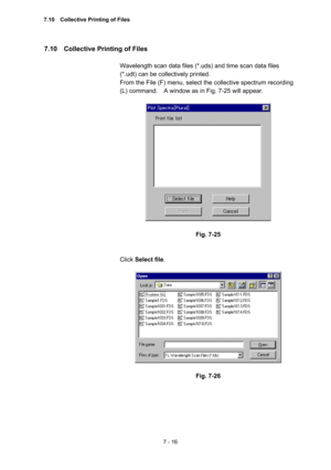 Page 2067 - 16 
7.10    Collective Printing of Files   
 
Wavelength scan data files (*.uds) and time scan data files 
(*.udt) can be collectively printed.   
From the File (F) menu, select the collective spectrum recording 
(L) command.    A window as in Fig. 7-25 will appear.   
 
 
 
Fig. 7-25 
 
 
Click Select file.  
 
 
 
Fig. 7-26 
 
 
7.10    Collective Printing of Files  