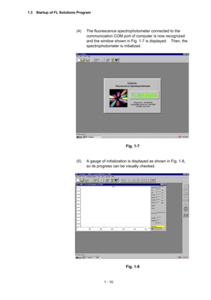 Page 291 - 10 
(4)  The fluorescence spectrophotometer connected to the 
communication COM port of computer is now recognized 
and the window shown in Fig. 1-7 is displayed.    Then, the 
spectrophotometer is initialized.     
 
 
 
Fig. 1-7 
 
 
(5)  A gauge of initialization is displayed as shown in Fig. 1-8, 
so its progress can be visually checked.   
 
 
 
Fig. 1-8 
1.3    Startup of FL Solutions Program  