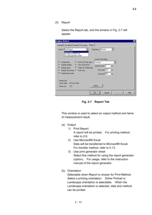 Page 762 - 13 
(5) Report  
 
Select the Report tab, and the window in Fig. 2-7 will 
appear.  
 
 
 
Fig. 2-7  Report Tab 
 
 
This window is used to select an output method and items 
of measurement result.     
 
(a) Output  
1) Print Report  
A report will be printed.    For printing method, 
refer to 2.6.   
2)  Use Microsoft® Excel   
Data will be transferred to Microsoft® Excel.     
For transfer method, refer to 5.13.   
3)  Use print generator sheet 
Select this method for using the report generator...