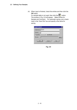 Page 792 - 16 
(4)  When input is finished, check the entries and then click the 
OK button.   
If a sample table is not used, then click the          button.   
The window in Fig. 2-9 will appear.    Make entries for 
Sample and Comment.    For automatic saving, put a check 
mark in the “Auto File” box and specify a file name for 
saving.  
 
 
 
Fig. 2-9 
 
2.3  Defining Your Samples  