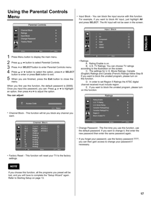 Page 17  
UsingtheParentalControls 
Menu 
PressMenubuttontodisplaythemainmenu. 
2PressAorvbuttontoselectParentalControls. 
Press),orSELECTbuttontoenterParentalControlsmenu. 
PressAor.vbuttontoselecttheoption,pressl,orSELECT 
buttontoenterorpressExitbuttontoexit. 
Whenyouarefinished,presstheExitbuttontoclosethe 
menu. 
Whenyoufirstusethisfunction,thedefaultpasswordis[0000]. 
Onceyouinputthispassword,youcan:PressAorvtohighlight 
anoption,thenpress_or_,toadjusttheoption. 
Youcanadjust:...