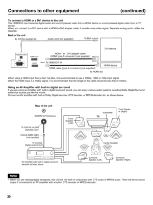 Page 20  
Connectionstootherequipment(continued) 
ToconnectaHDMIoraDVIdevicetotheunit 
TheHDMI/DVIinputreceivesdigitalaudioanduncompressedvideofromaHDMIdeviceoruncompresseddigitalvideofromaDVI 
device. 
WhenyouconnecttoaDVIdevicewithaHDMI-to-DVIadaptercable,ittransfersonlyvideosignal.Separateanalogaudiocablesare 
required. 
Backoftheunit 
ToPC/DVIAUDIOIN 
! 
RGB/_AUDIO.D.I1/ovl 
,--JRGBI Audiocord(notsupplied) ToDVIoutput 
HDMI-to-DVladaptercable 
(HDMItypeAconnector)(notsupplied) 
ToHDMI/DVIINor...