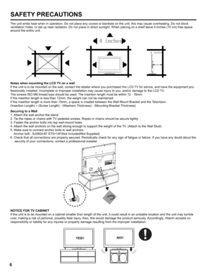 Page 6  
SAFETYPRECAUTIONS 
Theunitemitsheatwheninoperation.Donotplaceanycoversorblanketsontheunit,thismaycauseoverheating.Donotblock 
ventilationholes,orsetupnearradiators.Donotplaceindirectsunlight.Whenplacingonashelfleave4inches(10cm)freespace 
aroundtheentireunit. 
A 
4inches  
A 
NoteswhenmountingtheLCDTVonawall 
Iftheunitistobemountedonthewall,contacttheretailerwhereyoupurchasedtheLCDTVforadvice,andhavetheequipmentpro-...