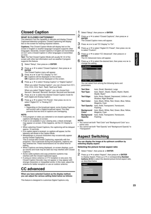 Page 2323
ENGLISH
Closed Caption
WHAT IS CLOSED CAPTIONING?This television has the capability to decode and display Closed 
Captioned television programs. Closed Captioning will display 
text on the screen for hearing impaired viewers.
Captions: This Closed Caption Mode will display text on the 
screen in English or another language if program supports other 
languages. Generally, Closed Captions in English are transmitted 
on CC1 and a Closed Caption in other languages is transmitted 
on CC2.
Text: The Text...