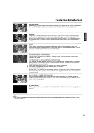 Page 2525
ENGLISH
Reception disturbances
IGNITION NOISE:
Black spots or horizontal streaks may appear, picture may flutter or drift. Usually caused by interference 
from automobile ignition systems, neon lamps, electrical drills, and other electrical appliances.
GHOSTS:
Ghosts are caused by the television signal following two paths. One is the direct path and the other 
is reflected from tall buildings, hills or some other objects. Changing the direction or position of the 
antenna may improve reception....