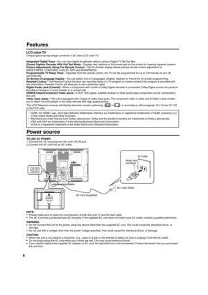 Page 88
Features
LCD color TVUnique space saving design combines a 32” class LCD color TV.
Integrated Digital Tuner - You can view digital broadcasts without using a Digital TV Set-Top Box.
Closed Caption Decoder With Full Text Mode - Displays text captions or full screen text on the screen for hearing impaired viewers.
Picture Adjustments Using The Remote Control - The On-Screen display allows precise remote control adjustment of 
BRIGHTNESS, CONTRAST, COLOR, TINT and SHARPNESS.
Programmable TV Sleep Timer -...