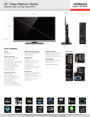 Page 132” Class Platinum Series
UltraThin LED LCD Flat Panel HDTV
TBD TBD
Inputs/Outputs
18 9/16”
17 9/16”
28 7/8”
31 .51 ” 
1
6 3/4”
2 3/4”
All specifications, features and dimensions are subject to change without notice. Refer to www.hitachi.us/tv for updates or more information.  All trademarks are the property of their respective owners.
© 2012 Hitachi America, Ltd. 900 Hitachi Way, Chula Vista, CA, 91914 - www.hitachi.us/tv or 1-800-289- 0981
Model : LE32S406
DesignUltraThin LED
•	
Platinum Finish
•...