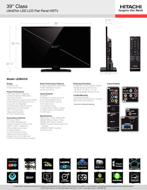 Page 139” Class
UltraThin LED LCD Flat Panel HDTV
TBD TBD
Inputs/Outputs
22 1/4”
20 15/16”
35”
38 .57 ” 
1
7 1/2”
2 3/4”
All specifications, features and dimensions are subject to change without notice. Refer to www.hitachi.us/tv for updates or more information.  All trademarks are the property of their respective owners.
© 2012 Hitachi America, Ltd. 900 Hitachi Way, Chula Vista, CA, 91914 - www.hitachi.us/tv or 1-800-289- 0981
Model : LE39H316
DesignUltraThin LED
•	
Piano Black Finish
•	  
 
Picture Per...