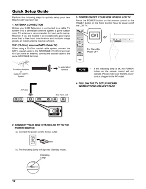 Page 1212
Quick Setup Guide
3.  POWER ON/OFF YOUR NEW HITACHI LCD TV
Pres s  t he  POW ER  but ton  on  t he  remote  c ont rol  or  t he 
POWER  button  on  the  Front  Control  Panel  to  power  on/off 
the LCD TV.
or
For Stand-By 
Power OFF
CURSOR
NOTE• If  the  Indicating  lamp  is  off,  the  POWER 
button  on  the  remote  control  will  not 
operate. Please make sure that the power 
cord is plugged to the AC outlet.
4.  FOLLOW THE TV SETUP WIZARD 
INSTRUCTIONS ON NEXT PAGE
Pe r f o r m  t h e  f o l l ow...