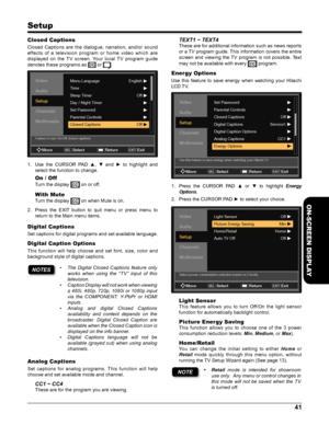 Page 4141
ON-SCREEN DISPLAY
Setup
Closed Captions
Closed  Captions  are  the  dialogue,  narration,  and/or  sound 
ef fects  of  a  television  program  or  home  video  which  are 
displayed  on  the  T V  screen.  Your  local  T V  program  guide 
denotes these programs as  or .
Menu LanguageEnglish
Off
Off
Time
Sleep Time\f
Day / \bight Time\f
Set Passwo\fd
Pa\fental Cont\fols
Closed CaptionsVideo
Audio
Setup
Channels
Multimedia
Move
Feature to turn On/Off closed captions.
Sele\ftSELRetu\bn
ExitEXIT
1. Use...