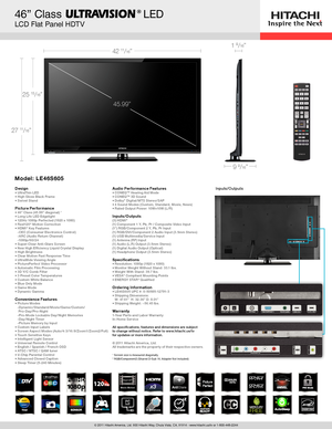 Page 1© 2011 Hitachi America, Ltd. 900 Hitachi Way, Chula Vista, CA, 91914 - www.hitachi.us/tv or 1-800-448-2244
42 11/16”
27 11/16”
25 15/16”
46” Class            LED 
LCD Flat Panel HDTV
1 9/16”
9 9/16”
®
Inputs/Outputs
45.99”
5 DevicesHEADPHONE READY
x3NIGHTDAY
P H O T O V I E W E R
Movie Motion
Notes: 
• USB Input (for S/W Updates Only); listed under INPUTS/OUTPUTS;  
   removed from CONVENIENCE FEATURES
DesignUltraThin LED • High Gloss Black Frame • Swivel Stand •  Picture Per formance46” Class (45.99”...