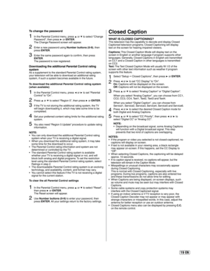 Page 1919 EN
Closed Caption
WHAT IS CLOSED CAPTIONING?This television has the capability to decode and display Closed 
Captioned television programs. Closed Captioning will display 
text on the screen for hearing impaired viewers.
Captions: This Closed Caption Mode will display text on the 
screen in English or another language if program supports other 
languages. Generally, Closed Captions in English are transmitted 
on CC1 and a Closed Caption in other languages is transmitted 
on CC2.
Text: The Text Closed...