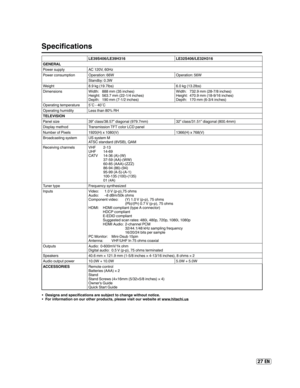 Page 2727 EN
Specifications 
LE39S406/LE39H316 LE32S406/LE32H316
GENERAL
Power supply AC 120V, 60Hz
Power consumption Operation: 66W   Operation: 56W
Standby: 0.3W
Weight 8.9 kg (19.7lbs)  6.0 kg (13.2lbs)
Dimensions Width:  888 mm (35 inches)
Height:  563.7 mm (22-1/4 inches)
Depth:  190 mm (7-1/2 inches)Width:  732.9 mm (28-7/8 inches)
Height:  470.9 mm (18-9/16 inches)
Depth:  170 mm (6-3/4 inches)
Operating temperature 5C - 40C
Operating humidity Less than 80% RH
TELEVISION
Panel size 39” class/38.57”...