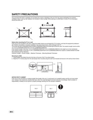 Page 6EN 6
The unit emits heat when in operation. Do not place any covers or blankets on the unit, this may cause overheating. Do not block 
ventilation holes, or set up near radiators. Do not place in direct sunlight. When placing on a shelf leave 4 inches (10 cm) free space 
around the entire unit.
Notes when mounting the TV on a wall
If the unit is to be mounted on the wall, contact the retailer where you purchased the TV for advice, and have the equipment profession-
ally installed. Incomplete or improper...