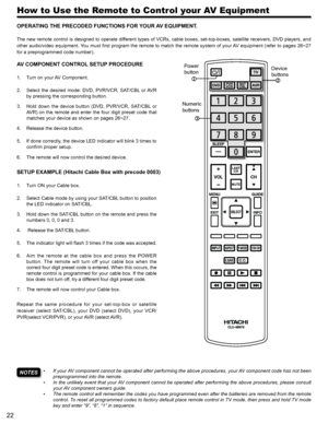 Page 2222
How to Use the Remote to Control your AV Equipment
NOTES• If your AV component cannot be operated after performing the above procedures, your AV component code has not been 
preprogrammed into the remote.
• In the unlikely event that your AV component cannot be operated after performing the above procedures, please consult 
your AV component owners guide.
• The remote control will remember the codes you have programmed even after the batteries are removed from the remote 
control. To reset all...