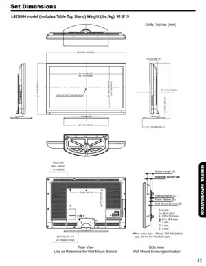 Page 4747
USEFUL INFORMATION
Set Dimensions
L42S504 model (Includes Table Top Stand) Weight (lbs./kg): 41.9/19
Units: Inches (mm)
LOCATION OF THE AC POWER CORD
HOLE FOR 
WALL MOUNT (4 PLACES)
Rear V iew
Use as Reference for W all Mount Bracket
 The  screw  type  :  Thread  ISO  M6  (Metri c 
type, do not use Standard type). 
Side V iew
W all Mount Screw speciﬁcation
39 31/32 (1015.36)
36 5/8 (930.20)
(ACTIVE AREA)
3 25/32 (96.10)
27 11/16 (703.05)
15 19/32 (396.00)
22 9/16 (572.87)
15 3/4 (400.00)
7 7/8...