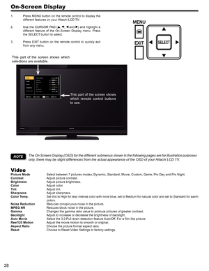 Page 2828
On-Screen Display
Press MENU button on the remote control to display the 1. 
different features on your Hitachi LCD TV.
Use  the  CURSOR  PAD  (2. , ,  and )  and  highlight  a 
different  feature  of  the  On-Screen  Display  menu.  Press 
the SELECT button to select.
Press  EXIT  button  on  the  remote  control  to  quickly  exit 3. 
from any menu.
The On Screen Display (OSD) for the different submenus shown in the following pages are for illustration purposes 
only, there may be slight differences...