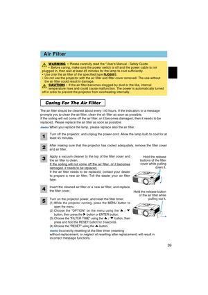 Page 3939
Caring For The Air Filter 
Air Filter Air Filter
WARNING• Please carefully read the “User’s Manual - Safety Guide.
• Before caring, make sure the power switch is off and the power cable is not
plugged in, then wait at least 45 minutes for the lamp to cool sufficiently.
• Use only the air filter of the specified type NJ08081
.
• Do not use the projector with the air filter and filter cover removed. The use without
the air filter could result in damage.
CAUTION
• If the air filter becomes clogged by...