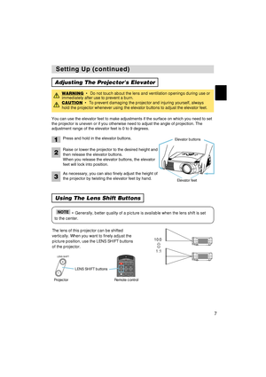 Page 7I
N
T
E
RI
NP
UTM1-DR
GBBNG
S-V
ID
EOS
TAN
DBY
/O
NTE
M
PV
ID
EOC
O
MPO
NENTLA
MPK
EY
ST
ON
ESE
ARCHR
ES
E
TM
E
NUFO
CUSLE
NS
 S
HI
FTZ
O
OM
7
Setting Up (continued) Setting Up (continued)
Adjusting The Projectors Elevator
Using The Lens Shift Buttons
• Generally, better quality of a picture is available when the lens shift is set
to the center.NOTE
You can use the elevator feet to make adjustments if the surface on which you need to set
the projector is uneven or if you otherwise need to adjust the...