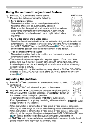 Page 19
9

Operating
1.Press POSITION button on the remote control when no menu 
is indicated. 
The “POSITION” indication will appear on the screen.
Adjusting the position
2.Use the ▲/▼/◄/► cursor buttons to adjust the picture position.
When you want to reset the operation, press RESET button on 
the remote control during the operation.
To complete this operation, press POSITION button again. 
Even if you do not do anything, the dialog will automatically 
disappear after a few seconds.
●  
When this...