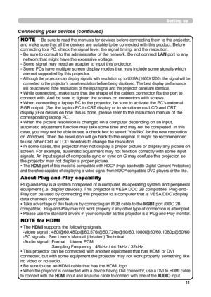 Page 1111
Setting up
Connecting your devices (continued)
• Be sure to read the manuals for devices before connecting them to the projector, 
and make sure that all the devices are suitable to be connected with this product. Before 
connecting to a PC, check the signal level, the signal timing, and the resolution.
-   Be sure to consult to the administrator of the network. Do not connect LAN port to any 
network that might have the excessive voltage.
- Some signal may need an adapter to input this projector.
-...