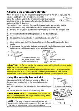 Page 99
Setting up
Adjusting the projector's elevator
When the place to put the projector is slightly uneven to the left or right, use the 
elevator feet to place the projector horizontally.
Using the feet can also tilt the projector in order to project at 
a suitable angle to the screen, elevating the front side of the 
projector within 10 degrees.
This projector has 2 elevator feet and 2 elevator knobs. An elevator foot is 
adjustable while pulling up the elevator knob on the same side as it.
1.Holding...