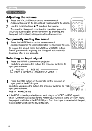 Page 18
8

Operating
Operating
Adjusting the volume
. Press the VOLUME button on the remote control. 
A dialog will appear on the screen to aid you in adjusting the volume.
. Use the cursor buttons ▲/▼ to adjust the volume.
To close the dialog and complete the operation, press the 
VOLUME button again. Even if you don’t do anything, the 
dialog will automatically disappear after a few seconds. 
Temporarily muting the sound
. Press the MUTE button on the remote control.  
A dialog will appear...