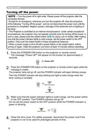 Page 18
8

Turning off  the power
NOTE  • Turn the power off in right order. Please power off the projector after the 
connected devices.
• Except for an emergency, whenever you turn the projector off, obey the procedure 
of the following “Turning off the power”, and do not disconnect the power cord until the 
procedure is completed. Neglect causes a damage of the electrode and un-lighting of 
the lamp.
• This Projector is controlled by an internal microprocessor. Under certain exceptional 
circumstances,...