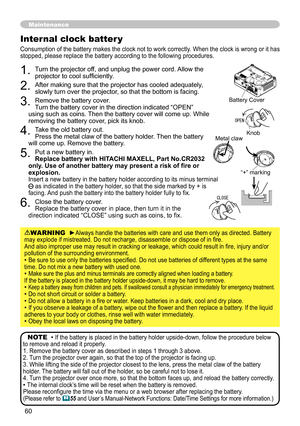 Page 60
60

Maintenance
. Turn the projector off, and unplug the power cord. Allow the projector to cool sufficiently.
. After making sure that the projector has cooled adequately, slowly turn over the projector, so that the bottom is facing.
3. Remove the battery cover.  Turn the battery cover in the direction indicated “OPEN” using such as coins. Then the battery cover will come up. While removing the battery cover, pick its knob.
4. Take the old battery out. Press the metal claw of the battery...