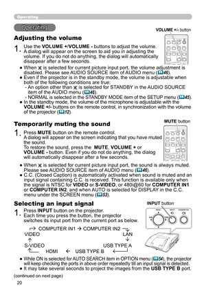 Page 2020
VIDEODOC.CAMERA
KEYSTONE
ASPECTSEARCHBLANK
MUTE
MY BUTTON
POSITION ESC MENU
RESET
COMPUTER MY SOURCE/
AUTOMAGNIFYPAGE
DOWN
ON
OFF
FREEZEUP
ー
＋VOLUME
1
2
ENTER
FOCUS-
+D-ZOOM-
+
Operating
Operating
1.
Adjusting the volume
Use the VOLUME +/VOLUME - buttons to adjust the volume. 
A dialog will appear on the screen to aid you in adjusting the 
volume. If you do not do anything, the dialog will automatically 
disappear after a few seconds.
●   When 
 is selected for current picture input port, the volume...