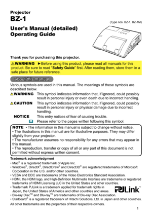 Page 11
Projector
BZ-1
User's Manual (detailed)  
Operating Guide
Thank you for purchasing this projector.
►Before using this product, please read all manuals for this 
product. Be sure to read “Safety Guide” first. After reading them, store them in a 
safe place for future reference. WARNING
• The information in this manual is subject to change without notice.
• The illustrations in this manual are for illustrative purposes. They may differ 
slightly from your projector.
• The manufacturer assumes no...