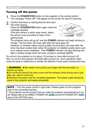 Page 2121
Power on/off
►Be careful not to pinch your finger with the lens door, to 
prevent an injury.
►Do not touch around the lamp cover and the exhaust vents during use or just 
after use, since it is too hot.
►Remove the power cord for complete separation. The power outlet should be 
close to the projector and easily accessible. WARNING
1.Press the STANDBY/ON button on the projector or the remote control. 
 
The message “Power off?” will appear on the screen for about 5 seconds.
Turning off  the power...