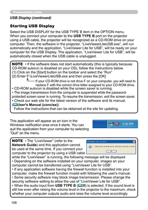 Page 108108
Presentation tools
This application will appear as an icon in the 
Windows notification area once it starts. You can 
quit the application from your computer by selecting 
“Quit” on the menu.
• The “LiveViewer” (refer to the  
Network Guide) and this application cannot 
be used at the same time. If you connect your 
computer to the projector by using a USB cable 
while the “LiveViewer” is running, the following message will be displayed.
• Depending on the software installed on your computer, images...