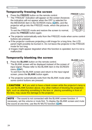 Page 2424
Operating
1.Press the BLANK button on the remote control.  
The BLANK screen will be displayed instead of the screen of 
input signal. Please refer to the BLANK item in the SCREEN 
menu (
41).
To exit from the BLANK screen and return to the input signal 
screen, press the BLANK button again. 
Temporarily blanking the screen
●  The projector automatically exits from the BLANK mode when 
some control buttons are pressed.
• The sound is not connected with the BLANK screen function. If 
necessary, set...