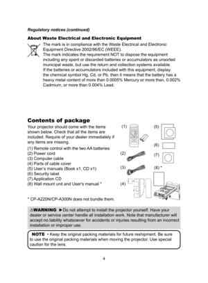 Page 44
Contents of  package
Your projector should come with the items 
shown below. Check that all the items are 
included. Require of your dealer immediately if 
any items are missing.
(1) Remote control with the two AA batteries 
(2) Power cord 
(3) Computer cable
(4)  Parts of cable cover
(5)   User’s manuals (Book x1, CD x1)
(6) Security label
(7) Application CD
(8) Wall mount unit and User's manual *
* CP-A220N/CP-A300N does not bundle them.
NOTE  • Keep the original packing materials for future...