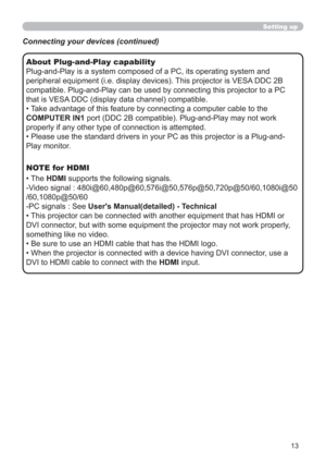 Page 1313
Setting up
About Plug-and-Play capability
Plug-and-Play is a system composed of a PC, its operating system and 
peripheral equipment (i.e. display devices). This projector is VESA DDC 2B 
compatible. Plug-and-Play can be used by connecting this projector to a PC 
that is VESA DDC (display data channel) compatible. 
• Take advantage of this feature by connecting a computer cable to the 
COMPUTER IN1 port (DDC 2B compatible). Plug-and-Play may not work 
properly if any other type of connection is...
