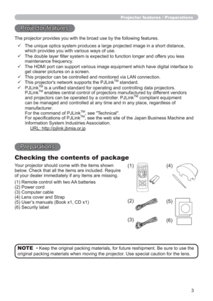 Page 33
Projector features / Preparations
Projector features
The projector provides you with the broad use by the following features.
    The unique optics system produces a large projected image in a short distance, 
which provides you with various ways of use.
    The double layer ﬁlter system is expected to function longer and offers you less 
maintenance frequency.
    The HDMI port can support various image equipment which have digital interface to 
get clearer pictures on a screen.
    This projector...