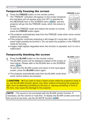 Page 2424
Operating
1.Press the BLANK button on the remote control.  
The BLANK screen will be displayed instead of the screen of 
input signal. Please refer to the BLANK item in the SCREEN 
menu (
41).
To exit from the BLANK screen and return to the input signal 
screen, press the BLANK button again. 
Temporarily blanking the screen
●  The projector automatically exits from the BLANK mode when 
some control buttons are pressed.
• The sound is not connected with the BLANK screen function. If 
necessary, set...