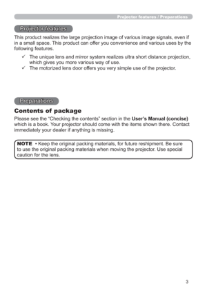 Page 33
Projector features / Preparations
• Keep the original packing materials, for future reshipment. Be sure 
to use the original packing materials when moving the projector. Use special 
caution for the lens. NOTE
Projector features
This product realizes the large projection image of various image signals, even if 
in a small space. This product can offer you convenience and various uses by the 
following features.
Preparations
Contents of  package
Please see the “Checking the contents” section in the...