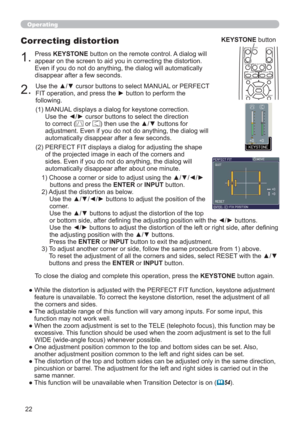 Page 2222
KEYSTONEMUTEMY BUTTON
POSITION
12
ESCENTERMENURESET
MAGNIFYVOLUME
o ONOFF
9× FREEZE
      FOCUS                             D-ZOOM-           +           -            +
Operating
KEYSTONE button
1.
Press KEYSTONE button on the remote control. A dialog will 
appear on the screen to aid you in correcting the distortion. 
Even if you do not do anything, the dialog will automatically 
disappear after a few seconds.
Correcting distortion
2.
Use the ▲/▼ cursor buttons to select MANUAL or PERFECT 
FIT...