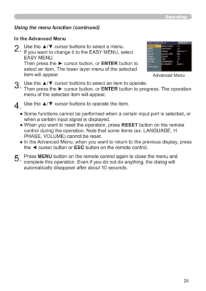 Page 2525
Operating
Using the menu function (continued)
●  Some functions cannot be performed when a certain input port is selected, or 
when a certain input signal is displayed.
●  When you want to reset the operation, press RESET button on the remote 
control during the operation. Note that some items (ex. LANGUAGE, H 
PHASE, VOLUME) cannot be reset.
●  In the Advanced Menu, when you want to return to the previous display, press 
the ◄ cursor button or ESC button on the remote control.
5.Press MENU button on...