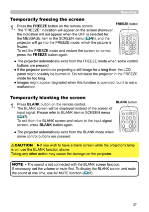 Page 2727
Operating
1.Press BLANK button on the remote control.  
The BLANK screen will be displayed instead of the screen of 
input signal. Please refer to BLANK item in SCREEN menu 
(
47).
To exit from the BLANK screen and return to the input signal 
screen, press BLANK button again. 
Temporarily blanking the screen
●    The projector automatically exits from the BLANK mode when 
some control buttons are pressed.
• The sound is not connected with the BLANK screen function.  
If necessary, set the volume or...