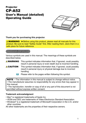 Page 11
Projector
CP-A52
User's Manual (detailed)  
Operating Guide
Thank you for purchasing this projector.
►Before using this product, please read all manuals for this 
product. Be sure to read “Safety Guide” first. After reading them, store them in a 
safe place for future reference. WARNING
• The information in this manual is subject to change without notice.
• The manufacturer assumes no responsibility for any errors that may appear in 
this manual.
• The reproduction, transfer or copy of all or any...