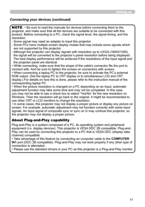 Page 1111
Setting up
Connecting your devices (continued)
• Be sure to read the manuals for devices before connecting them to the 
projector, and make sure that all the devices are suitable to be connected with this 
product. Before connecting to a PC, check the signal level, the signal timing, and the 
resolution.
-   Some signal may need an adapter to input this projector.
-   Some PCs have multiple screen display modes that may include some signals which 
are not supported by this projector. 
-    Although...