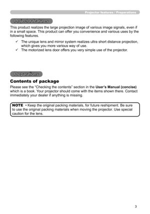 Page 33
Projector features / Preparations
• Keep the original packing materials, for future reshipment. Be sure 
to use the original packing materials when moving the projector. Use special 
caution for the lens. NOTE
Projector features
This product realizes the large projection image of various image signals, even if 
in a small space. This product can offer you convenience and various uses by the 
following features.
Preparations
Contents of  package
Please see the “Checking the contents” section in the...